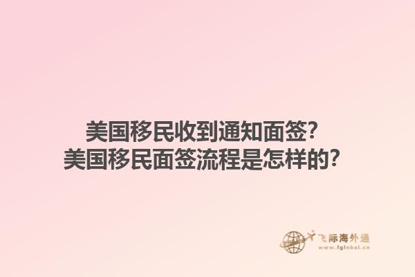 美国移民收到通知面签？美国移民面签流程是怎样的？1.jpg