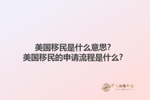 美国移民是什么意思？美国移民的申请流程是什么？1.jpg