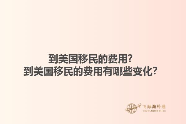 到美国移民的费用？到美国移民的费用有哪些变化？1.jpg