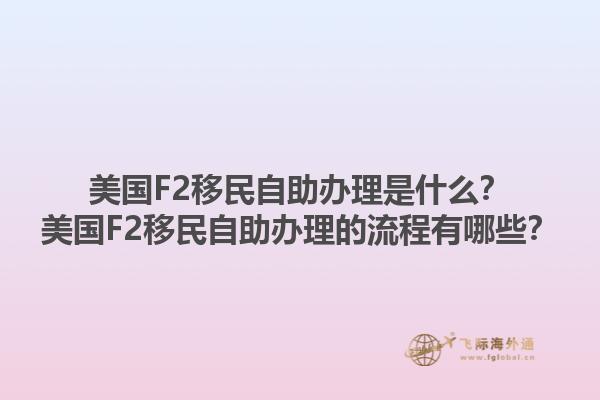 美国F2移民自助办理是什么？美国F2移民自助办理的流程有哪些？1.jpg