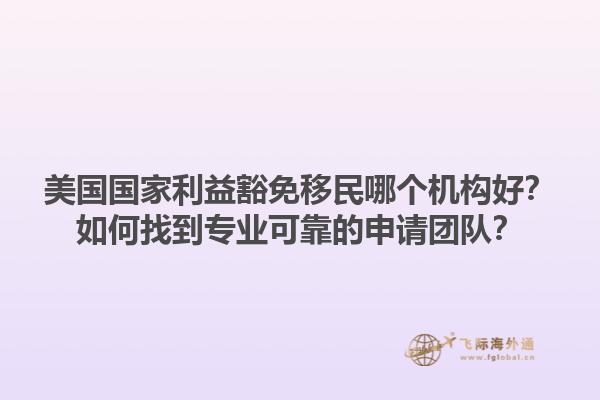 美国国家利益豁免移民哪个机构好？如何找到专业可靠的申请团队？1.jpg