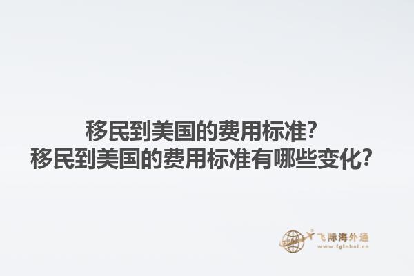 移民到美国的费用标准？移民到美国的费用标准有哪些变化？