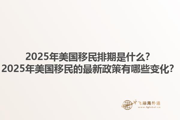 2025年美国移民排期是什么？2025年美国移民的最新政策有哪些变化？