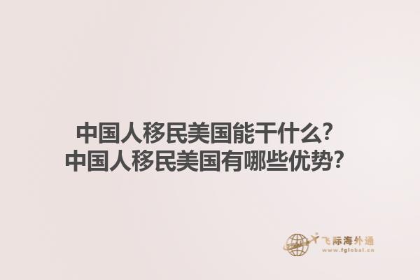 中国人移民美国能干什么？中国人移民美国有哪些优势？