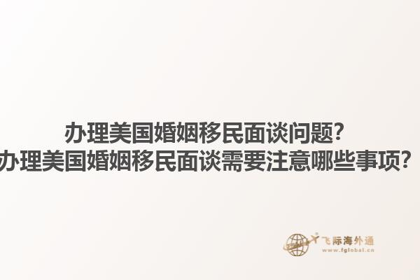 办理美国婚姻移民面谈问题？办理美国婚姻移民面谈需要注意哪些事项？