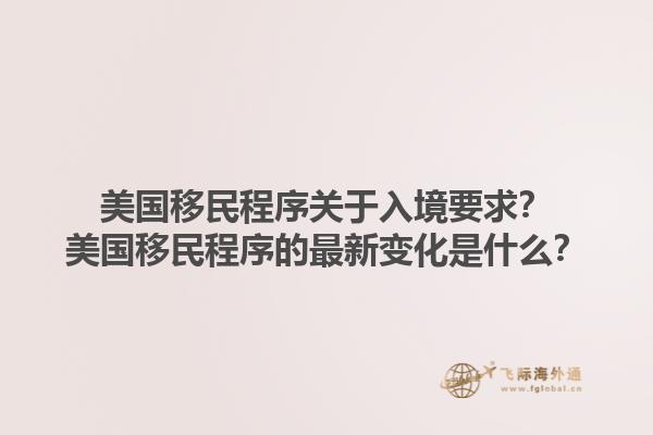 美国移民程序关于入境要求？美国移民程序的最新变化是什么？