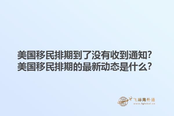 美国移民排期到了没有收到通知？美国移民排期的最新动态是什么？