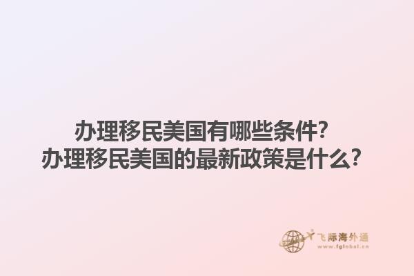 办理移民美国有哪些条件？办理移民美国的最新政策是什么？1.jpg