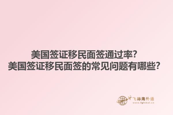 美国签证移民面签通过率？美国签证移民面签的常见问题有哪些？1.jpg