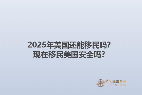 2025年美国还能移民吗？现在移民美国安全吗？1.jpg