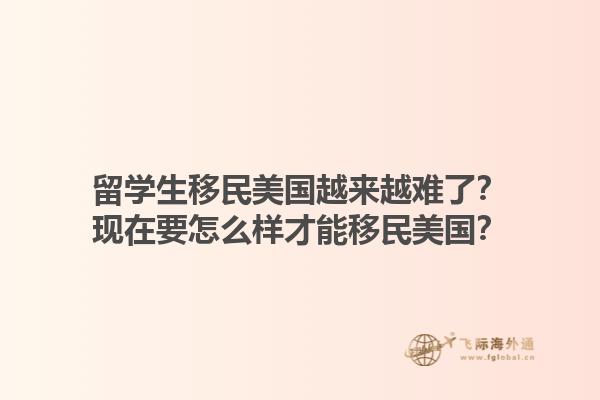 留学生移民美国越来越难了？现在要怎么样才能移民美国？1.jpg