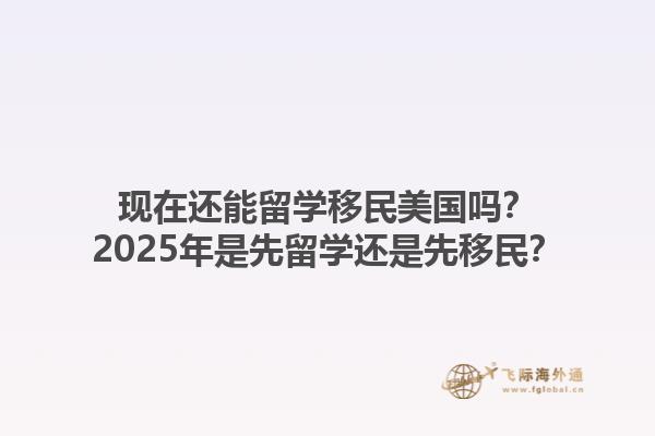 现在还能留学移民美国吗？2025年是先留学还是先移民？
