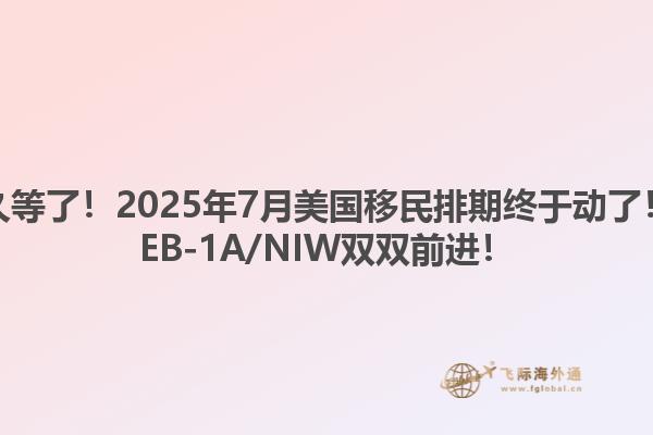 久等了！2025年7月美国移民排期终于动了！EB-1A/NIW双双前进！