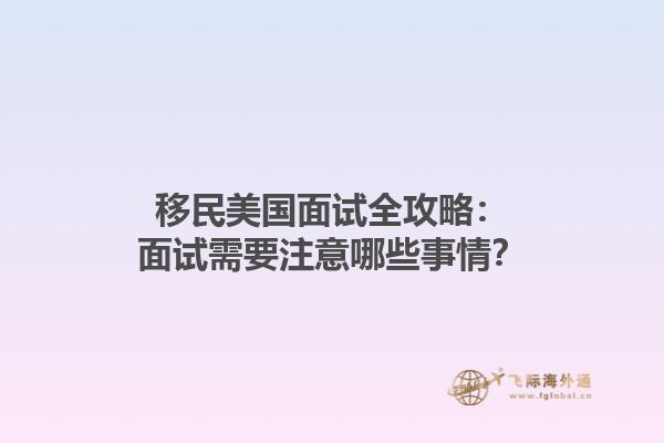 移民美国面试全攻略：面试需要注意哪些事情？