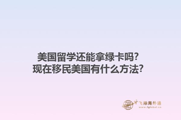 美国留学还能拿绿卡吗？现在移民美国有什么方法？