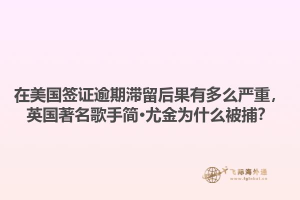 在美国签证逾期滞留后果有多么严重，英国著名歌手简·尤金为什么被捕？