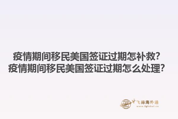 疫情期间移民美国签证过期怎补救？疫情期间移民美国签证过期怎么处理？