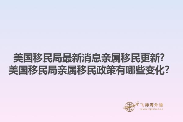 美国移民局最新消息亲属移民更新？美国移民局亲属移民政策有哪些变化？