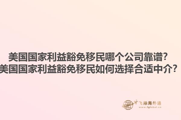 美国国家利益豁免移民哪个公司靠谱？美国国家利益豁免移民如何选择合适中介？1.jpg