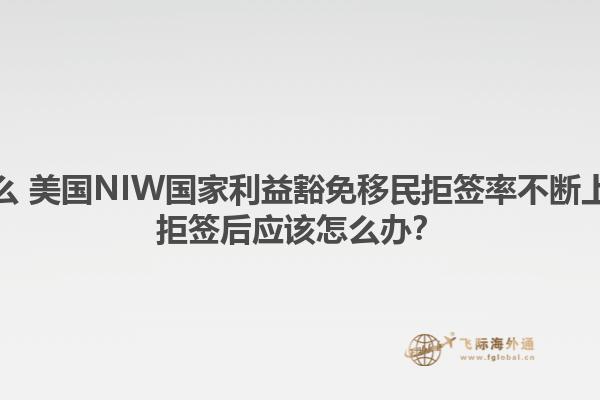 为什么 美国NIW国家利益豁免移民拒签率不断上升？拒签后应该怎么办？1.jpg
