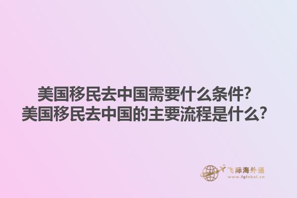 美国移民去中国需要什么条件？美国移民去中国的主要流程是什么？1.jpg