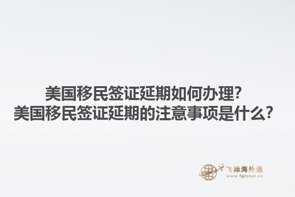美国移民签证延期如何办理？美国移民签证延期的注意事项是什么？1.jpg