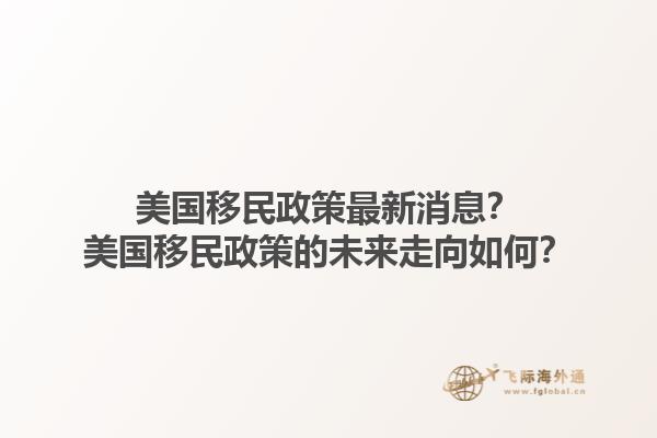 美国移民政策最新消息？美国移民政策的未来走向如何？1.jpg