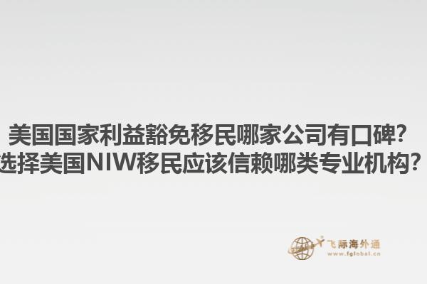 美国国家利益豁免移民哪家公司有口碑？选择美国NIW移民应该信赖哪类专业机构？1.jpg