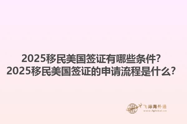 2025移民美国签证有哪些条件？2025移民美国签证的申请流程是什么？1.jpg