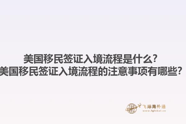 美国移民签证入境流程是什么？美国移民签证入境流程的注意事项有哪些？1.jpg