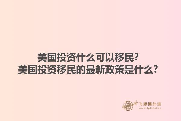 美国投资什么可以移民？美国投资移民的最新政策是什么？1.jpg