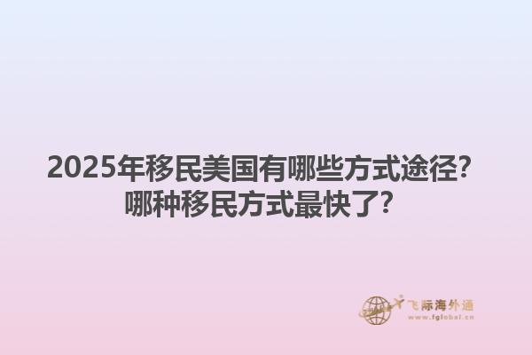 2025年移民美国有哪些方式途径？哪种移民方式最快了？1.jpg
