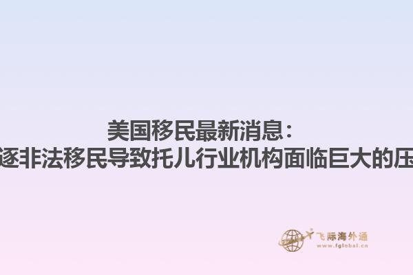 美国移民最新消息：驱逐非法移民导致托儿行业机构面临巨大的压力1.jpg