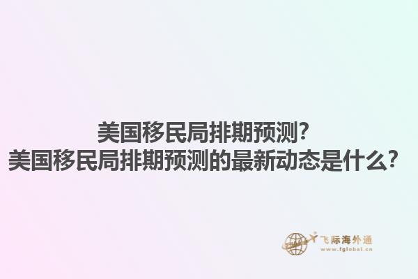 美国移民局排期预测？美国移民局排期预测的最新动态是什么？1.jpg