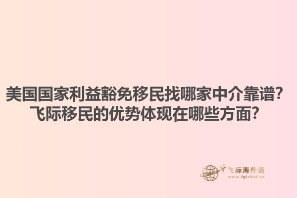 美国国家利益豁免移民找哪家中介靠谱？飞际移民的优势体现在哪些方面？1.jpg
