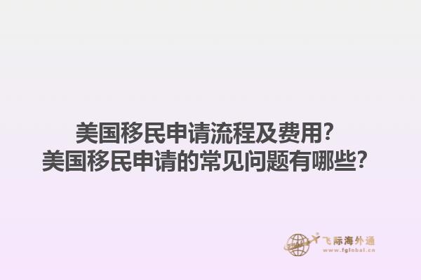 美国移民申请流程及费用？美国移民申请的常见问题有哪些？1.jpg
