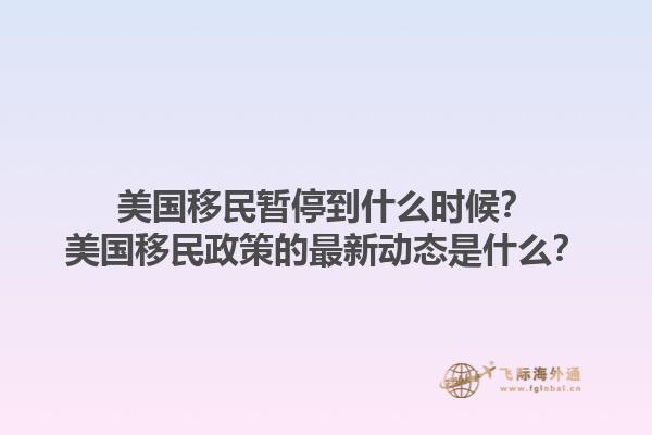 美国移民暂停到什么时候？美国移民政策的最新动态是什么？1.jpg