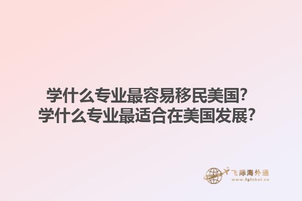 学什么专业最容易移民美国？学什么专业最适合在美国发展？1.jpg