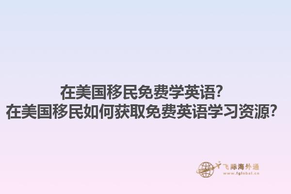 在美国移民免费学英语？在美国移民如何获取免费英语学习资源？1.jpg