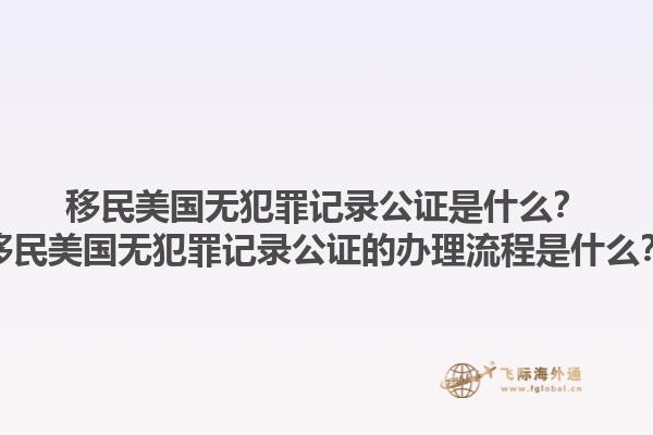 移民美国无犯罪记录公证是什么？移民美国无犯罪记录公证的办理流程是什么？1.jpg