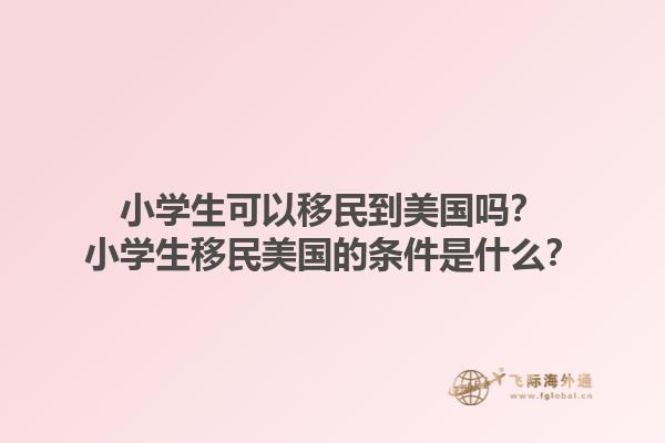 小学生可以移民到美国吗？小学生移民美国的条件是什么？1.jpg