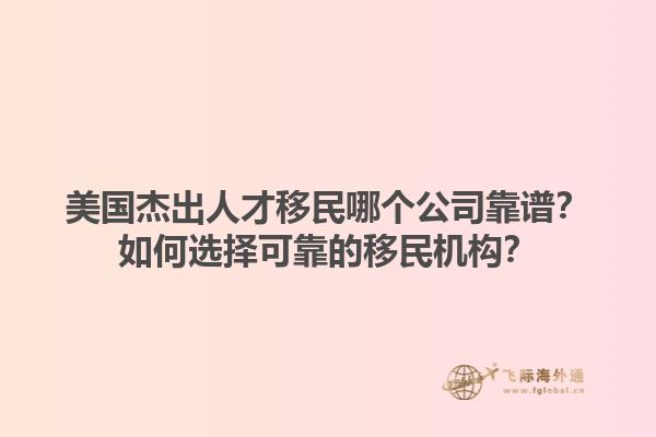 美国杰出人才移民哪个公司靠谱？如何选择可靠的移民机构？1.jpg