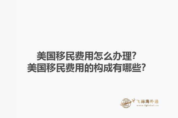 美国移民费用怎么办理？美国移民费用的构成有哪些？1.jpg