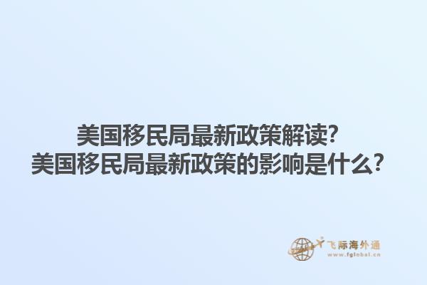 美国移民局最新政策解读？美国移民局最新政策的影响是什么？1.jpg
