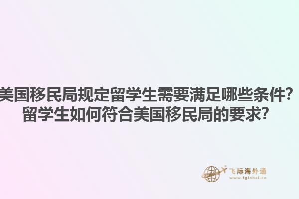 美国移民局规定留学生需要满足哪些条件？留学生如何符合美国移民局的要求？1.jpg