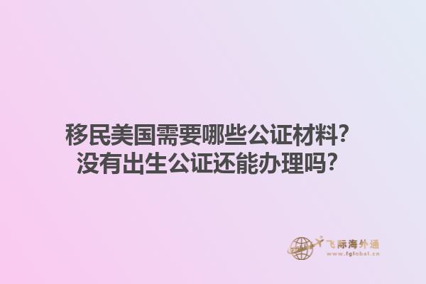 移民美国需要哪些公证材料？没有出生公证还能办理吗？1.jpg
