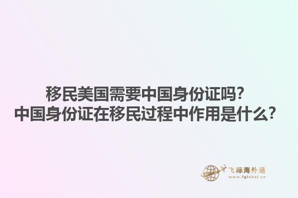 移民美国需要中国身份证吗？中国身份证在移民过程中作用是什么？1.jpg