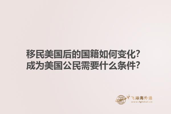 移民美国后的国籍如何变化？成为美国公民需要什么条件？1.jpg