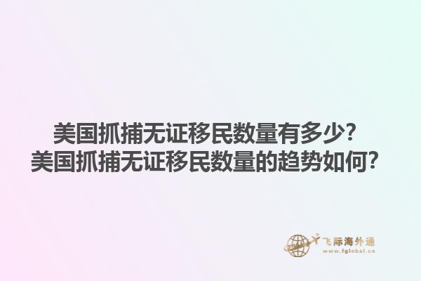 美国抓捕无证移民数量有多少？美国抓捕无证移民数量的趋势如何？1.jpg