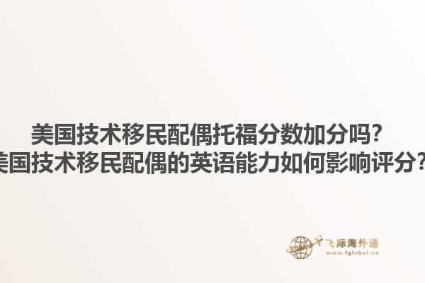 美国技术移民配偶托福分数加分吗？美国技术移民配偶的英语能力如何影响评分？1.jpg